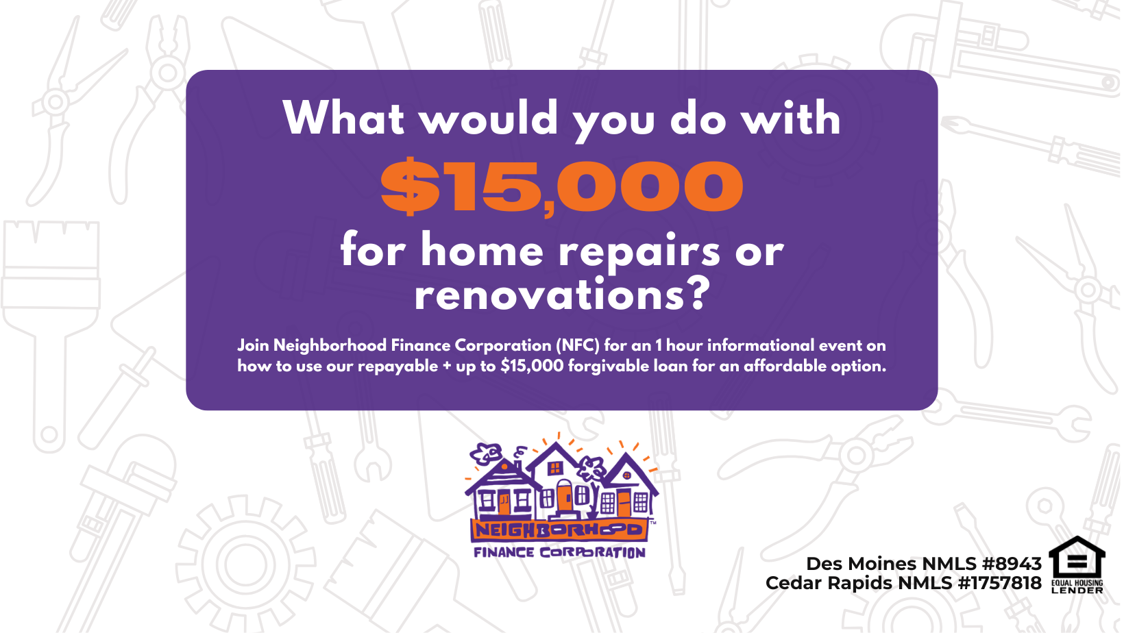 Graphic with a purple banner reading “What would you do with $15,000 for home repairs or renovations?” The text invites viewers to join Neighborhood Finance Corporation (NFC) for a one-hour informational event about using a repayable loan plus up to $15,000 in forgivable funds. Background features light gray illustrations of tools. NFC logo appears at the bottom, along with Des Moines and Cedar Rapids NMLS numbers and Equal Housing Lender icon.